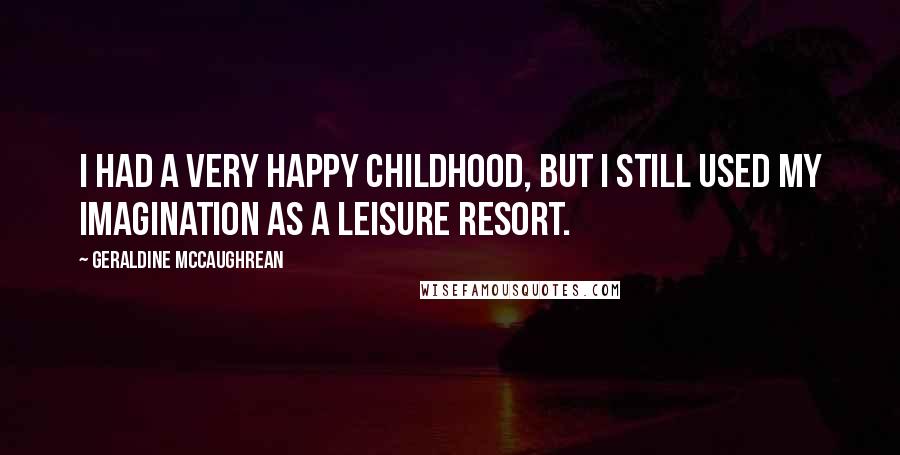 Geraldine McCaughrean Quotes: I had a very happy childhood, but I still used my imagination as a leisure resort.