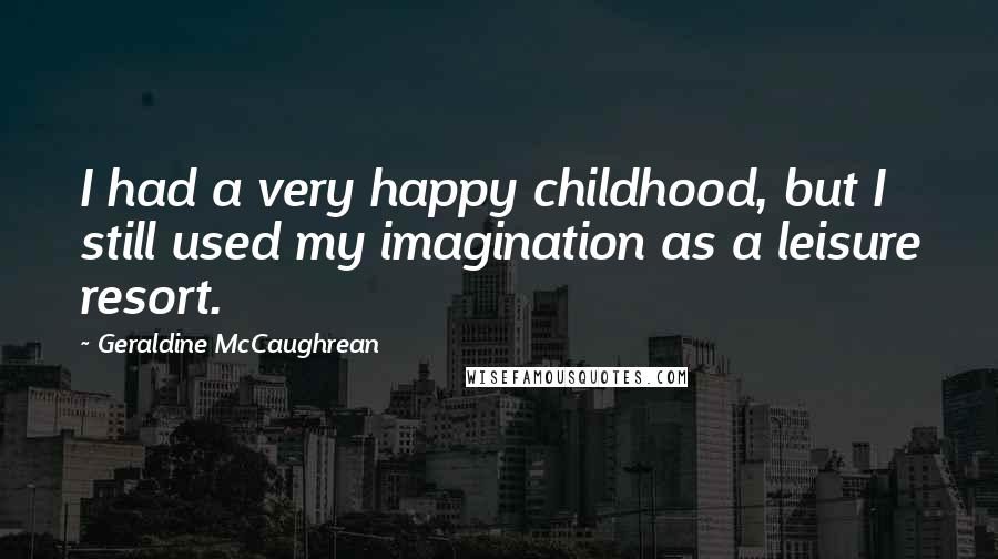 Geraldine McCaughrean Quotes: I had a very happy childhood, but I still used my imagination as a leisure resort.