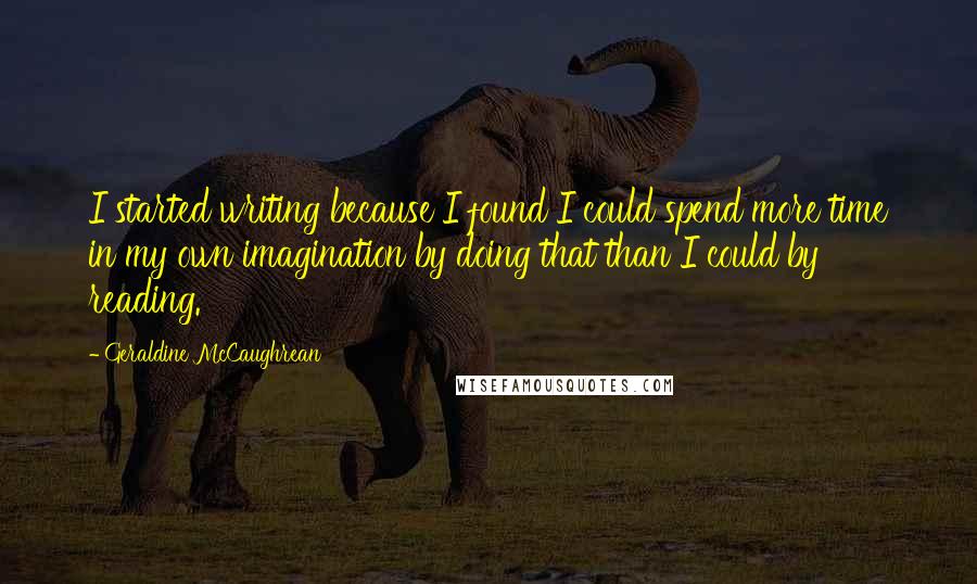 Geraldine McCaughrean Quotes: I started writing because I found I could spend more time in my own imagination by doing that than I could by reading.