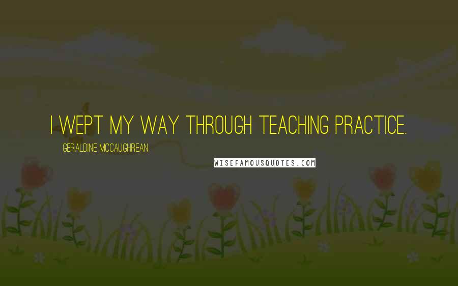 Geraldine McCaughrean Quotes: I wept my way through teaching practice.