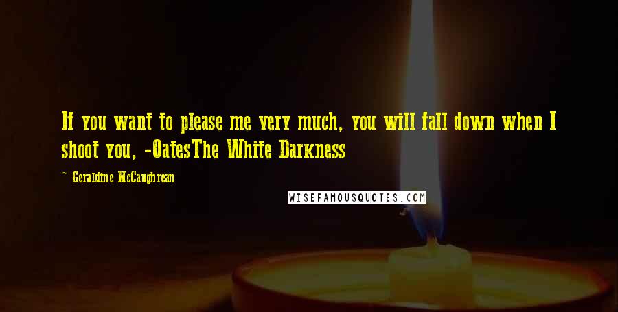 Geraldine McCaughrean Quotes: If you want to please me very much, you will fall down when I shoot you, -OatesThe White Darkness