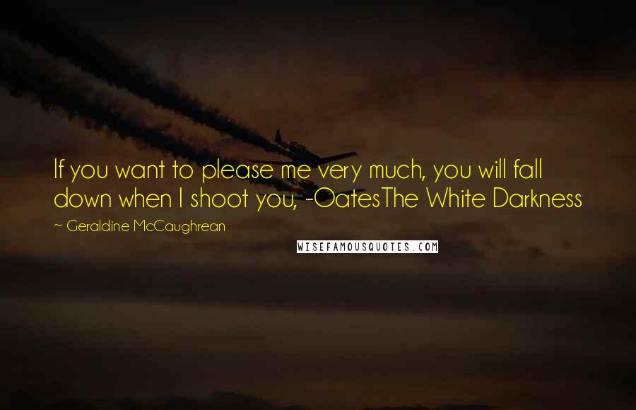 Geraldine McCaughrean Quotes: If you want to please me very much, you will fall down when I shoot you, -OatesThe White Darkness