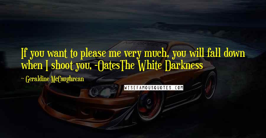 Geraldine McCaughrean Quotes: If you want to please me very much, you will fall down when I shoot you, -OatesThe White Darkness