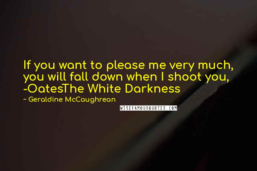 Geraldine McCaughrean Quotes: If you want to please me very much, you will fall down when I shoot you, -OatesThe White Darkness