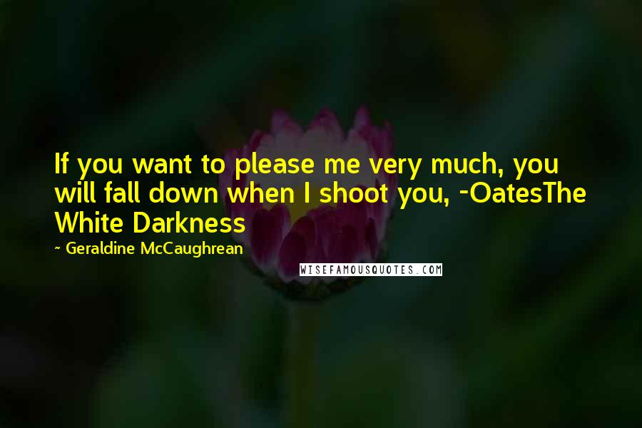 Geraldine McCaughrean Quotes: If you want to please me very much, you will fall down when I shoot you, -OatesThe White Darkness