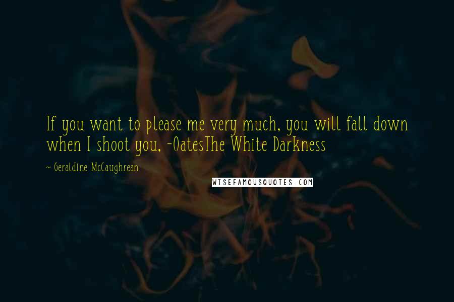 Geraldine McCaughrean Quotes: If you want to please me very much, you will fall down when I shoot you, -OatesThe White Darkness