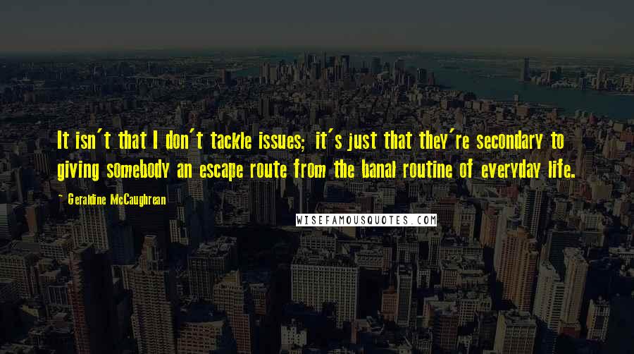 Geraldine McCaughrean Quotes: It isn't that I don't tackle issues; it's just that they're secondary to giving somebody an escape route from the banal routine of everyday life.