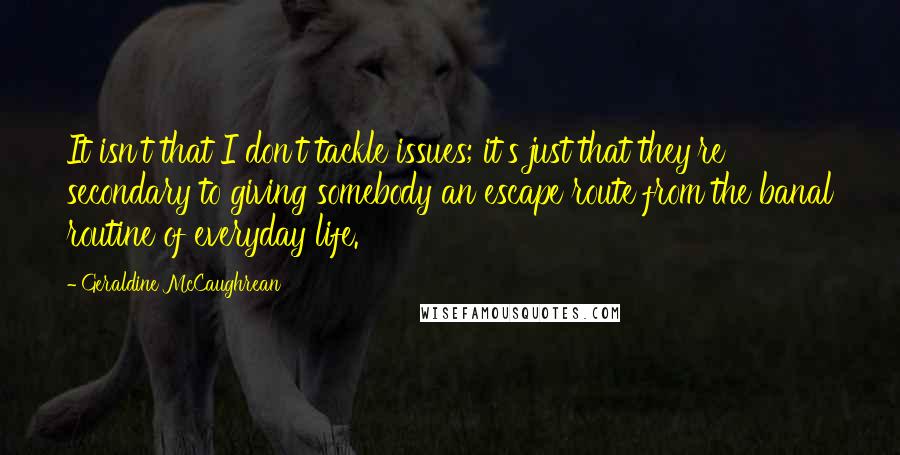 Geraldine McCaughrean Quotes: It isn't that I don't tackle issues; it's just that they're secondary to giving somebody an escape route from the banal routine of everyday life.