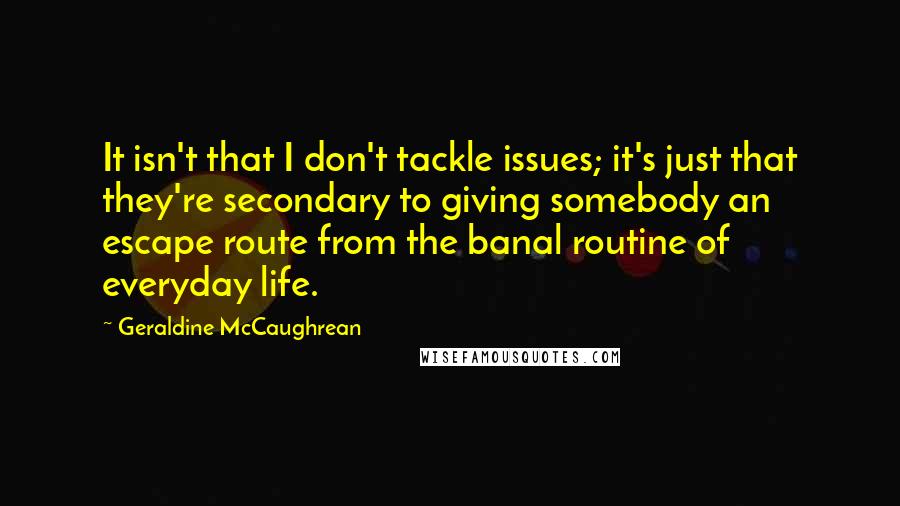 Geraldine McCaughrean Quotes: It isn't that I don't tackle issues; it's just that they're secondary to giving somebody an escape route from the banal routine of everyday life.