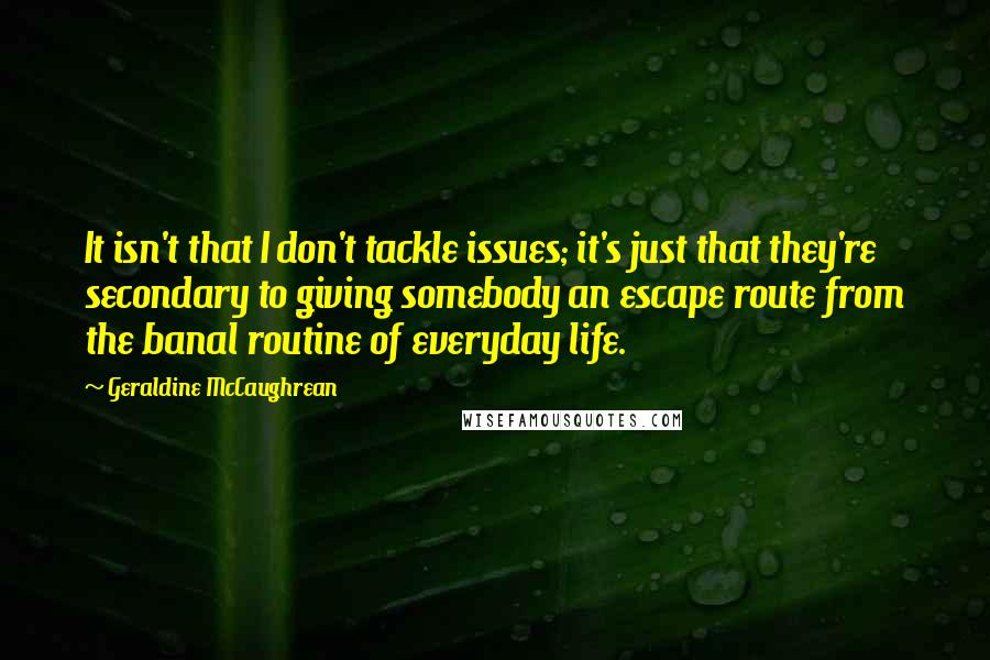 Geraldine McCaughrean Quotes: It isn't that I don't tackle issues; it's just that they're secondary to giving somebody an escape route from the banal routine of everyday life.