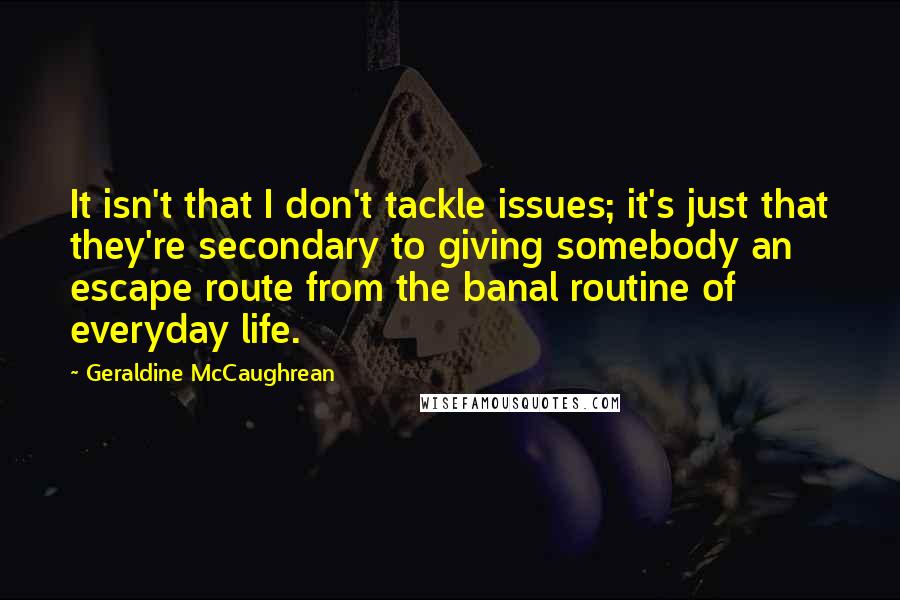 Geraldine McCaughrean Quotes: It isn't that I don't tackle issues; it's just that they're secondary to giving somebody an escape route from the banal routine of everyday life.