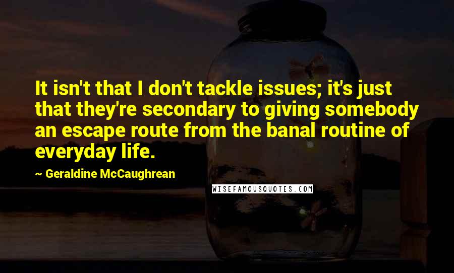 Geraldine McCaughrean Quotes: It isn't that I don't tackle issues; it's just that they're secondary to giving somebody an escape route from the banal routine of everyday life.