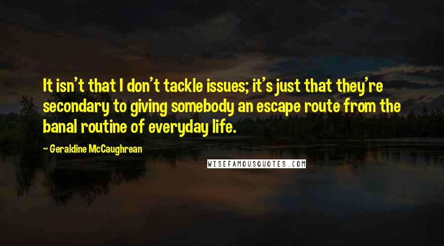 Geraldine McCaughrean Quotes: It isn't that I don't tackle issues; it's just that they're secondary to giving somebody an escape route from the banal routine of everyday life.