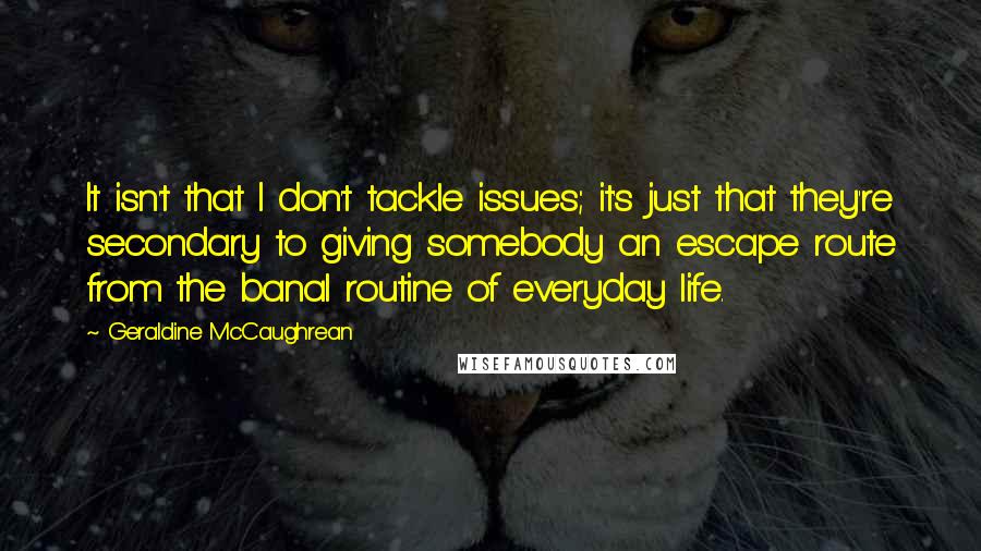 Geraldine McCaughrean Quotes: It isn't that I don't tackle issues; it's just that they're secondary to giving somebody an escape route from the banal routine of everyday life.