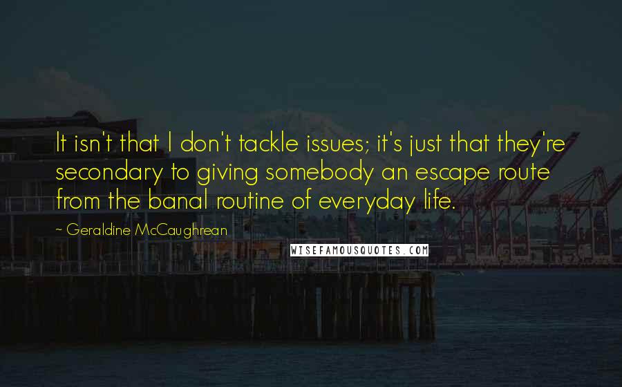 Geraldine McCaughrean Quotes: It isn't that I don't tackle issues; it's just that they're secondary to giving somebody an escape route from the banal routine of everyday life.