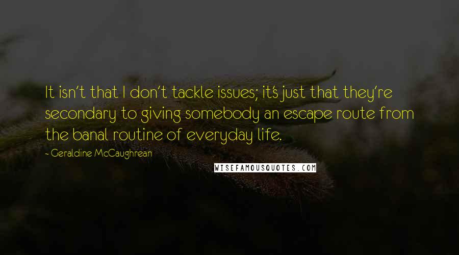 Geraldine McCaughrean Quotes: It isn't that I don't tackle issues; it's just that they're secondary to giving somebody an escape route from the banal routine of everyday life.