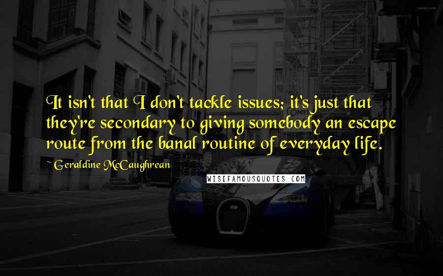 Geraldine McCaughrean Quotes: It isn't that I don't tackle issues; it's just that they're secondary to giving somebody an escape route from the banal routine of everyday life.