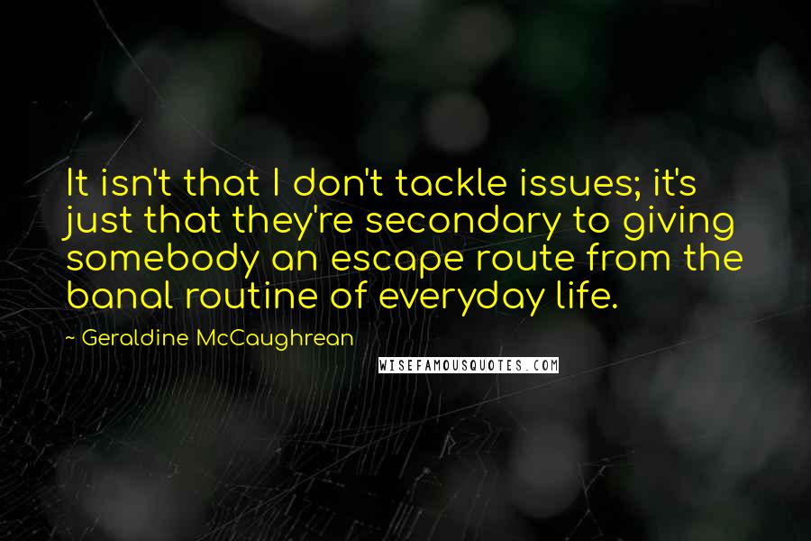 Geraldine McCaughrean Quotes: It isn't that I don't tackle issues; it's just that they're secondary to giving somebody an escape route from the banal routine of everyday life.