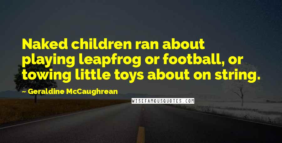 Geraldine McCaughrean Quotes: Naked children ran about playing leapfrog or football, or towing little toys about on string.