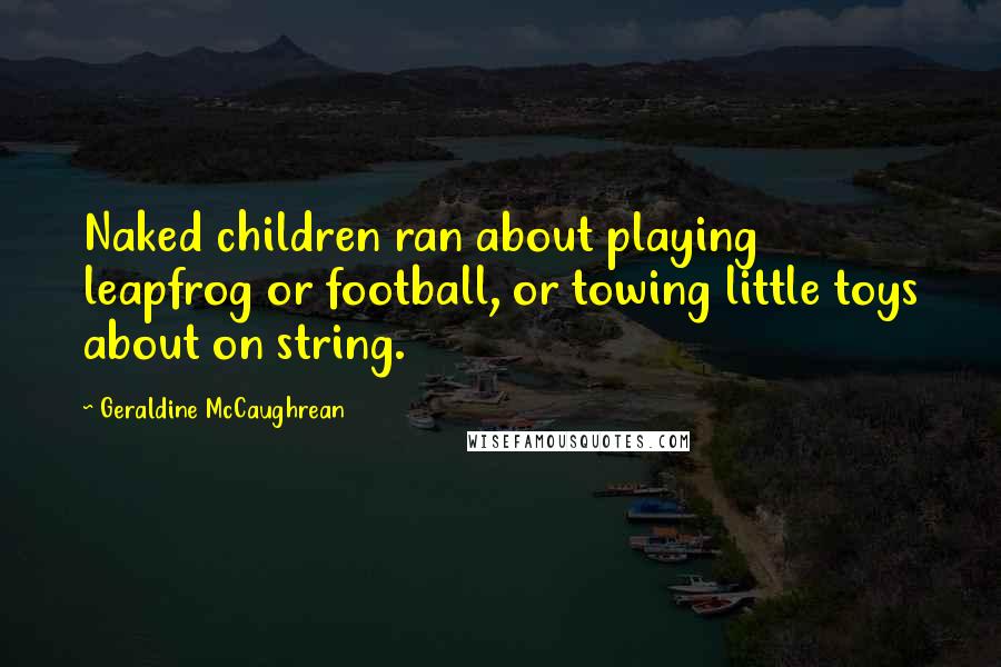 Geraldine McCaughrean Quotes: Naked children ran about playing leapfrog or football, or towing little toys about on string.