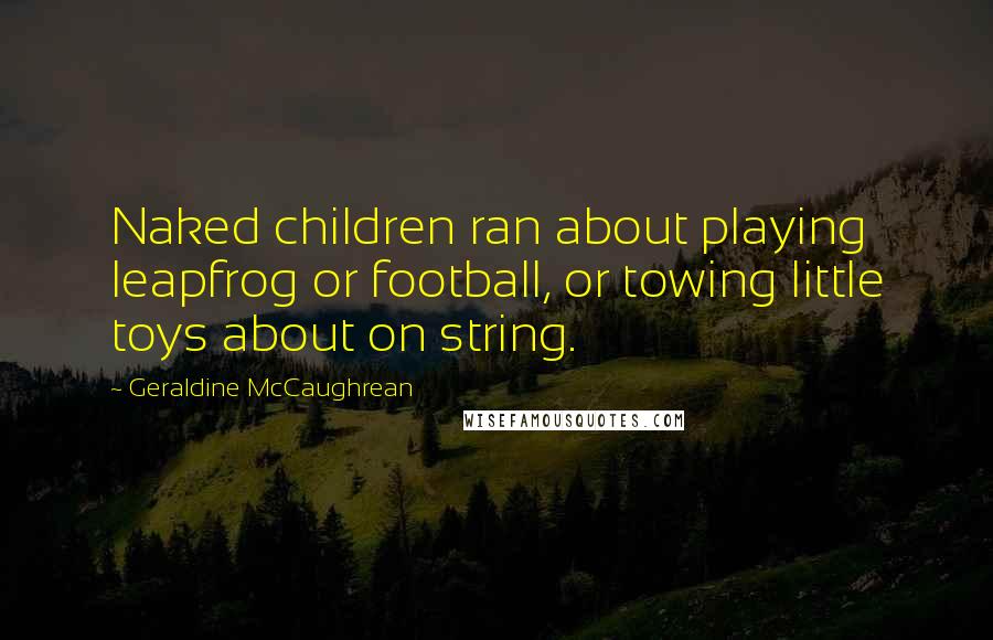Geraldine McCaughrean Quotes: Naked children ran about playing leapfrog or football, or towing little toys about on string.