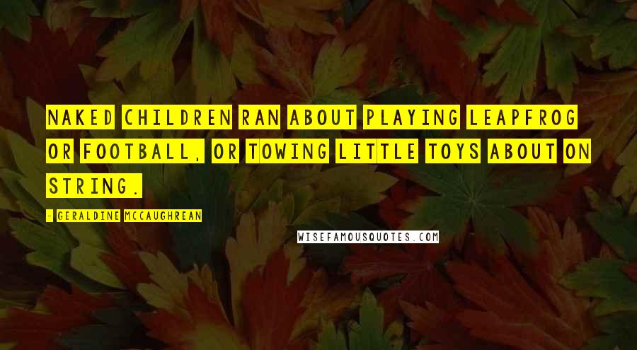 Geraldine McCaughrean Quotes: Naked children ran about playing leapfrog or football, or towing little toys about on string.