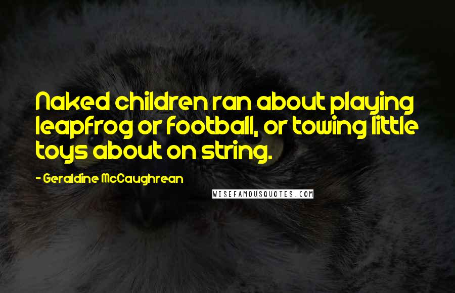 Geraldine McCaughrean Quotes: Naked children ran about playing leapfrog or football, or towing little toys about on string.