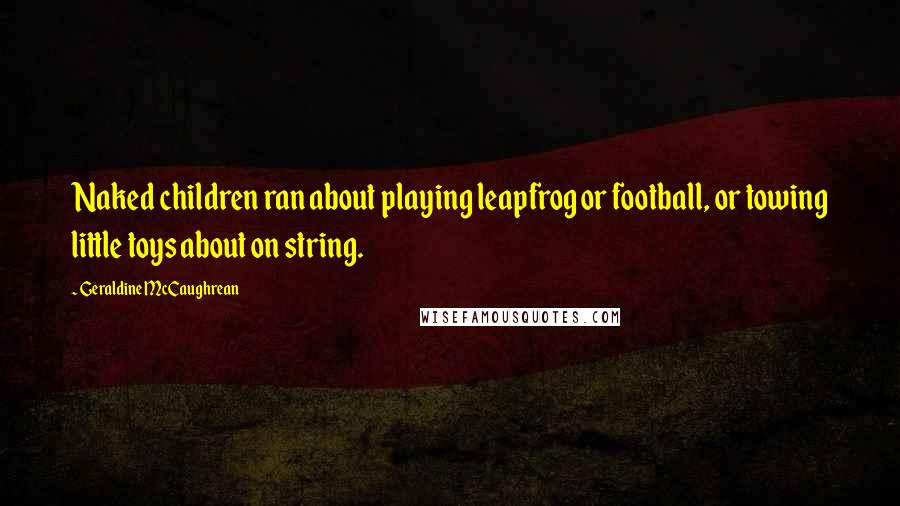 Geraldine McCaughrean Quotes: Naked children ran about playing leapfrog or football, or towing little toys about on string.