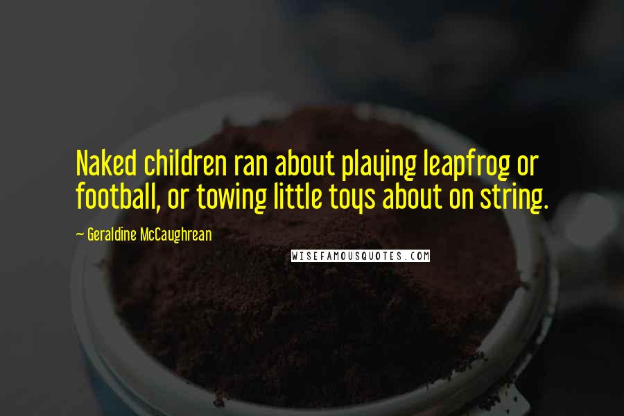 Geraldine McCaughrean Quotes: Naked children ran about playing leapfrog or football, or towing little toys about on string.