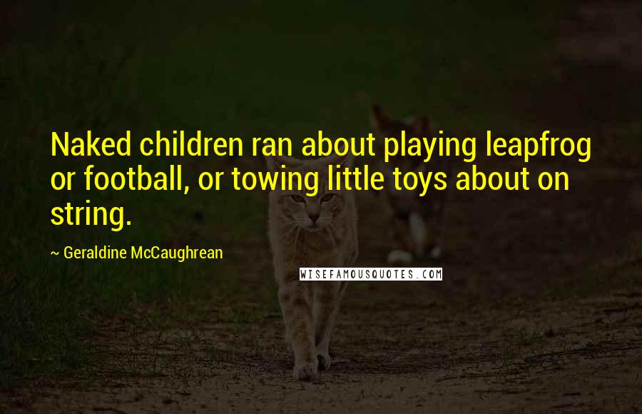 Geraldine McCaughrean Quotes: Naked children ran about playing leapfrog or football, or towing little toys about on string.