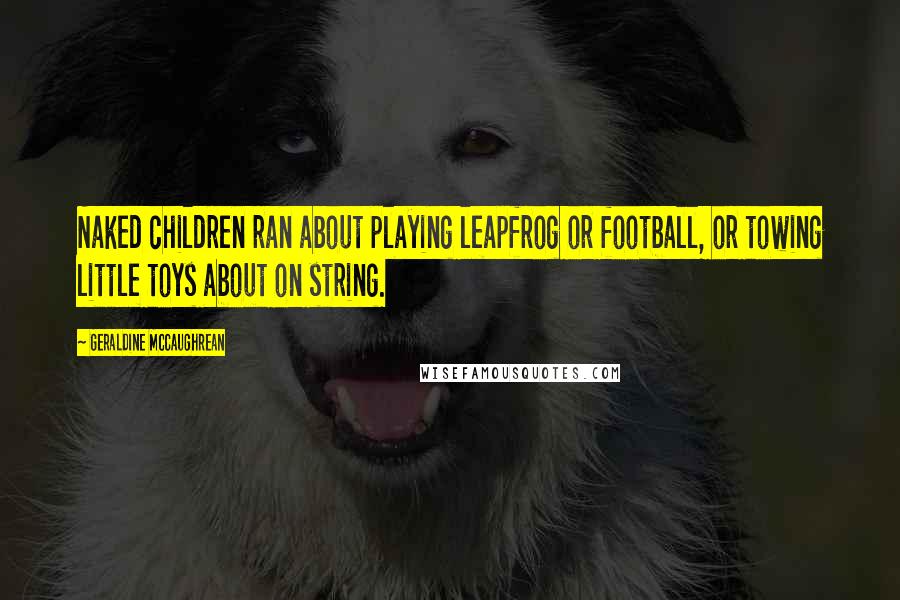 Geraldine McCaughrean Quotes: Naked children ran about playing leapfrog or football, or towing little toys about on string.