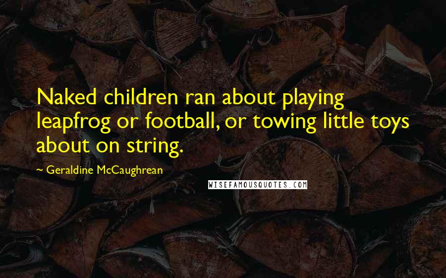 Geraldine McCaughrean Quotes: Naked children ran about playing leapfrog or football, or towing little toys about on string.