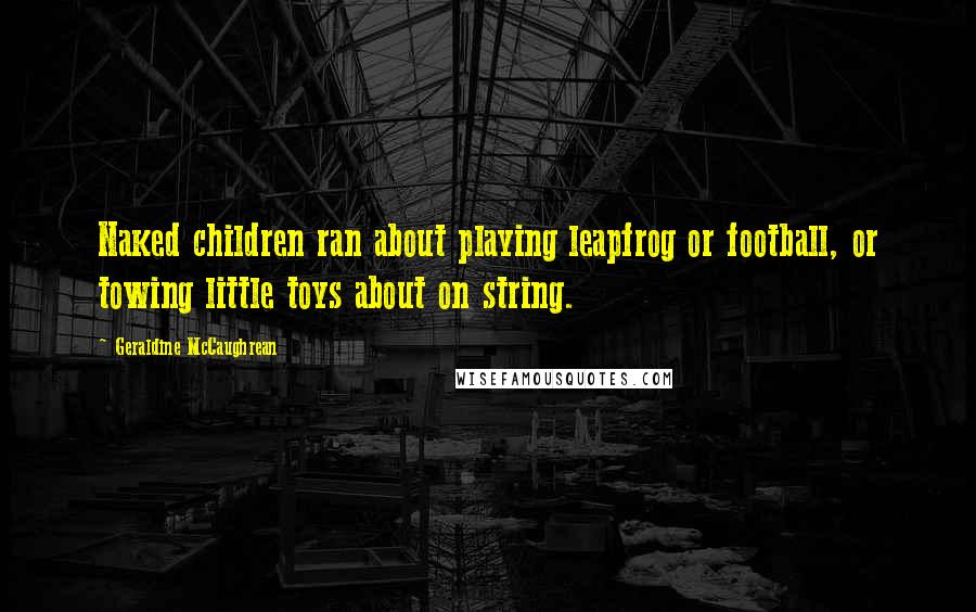 Geraldine McCaughrean Quotes: Naked children ran about playing leapfrog or football, or towing little toys about on string.