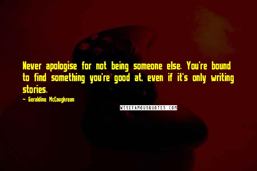 Geraldine McCaughrean Quotes: Never apologise for not being someone else. You're bound to find something you're good at, even if it's only writing stories.