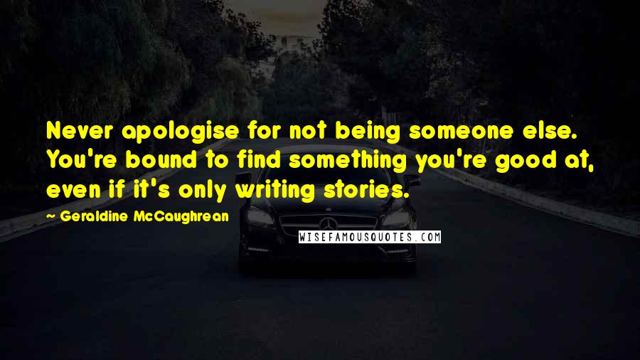 Geraldine McCaughrean Quotes: Never apologise for not being someone else. You're bound to find something you're good at, even if it's only writing stories.