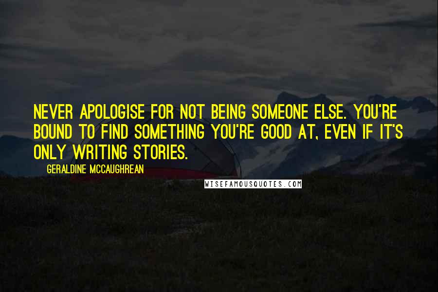 Geraldine McCaughrean Quotes: Never apologise for not being someone else. You're bound to find something you're good at, even if it's only writing stories.