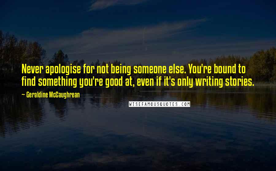 Geraldine McCaughrean Quotes: Never apologise for not being someone else. You're bound to find something you're good at, even if it's only writing stories.