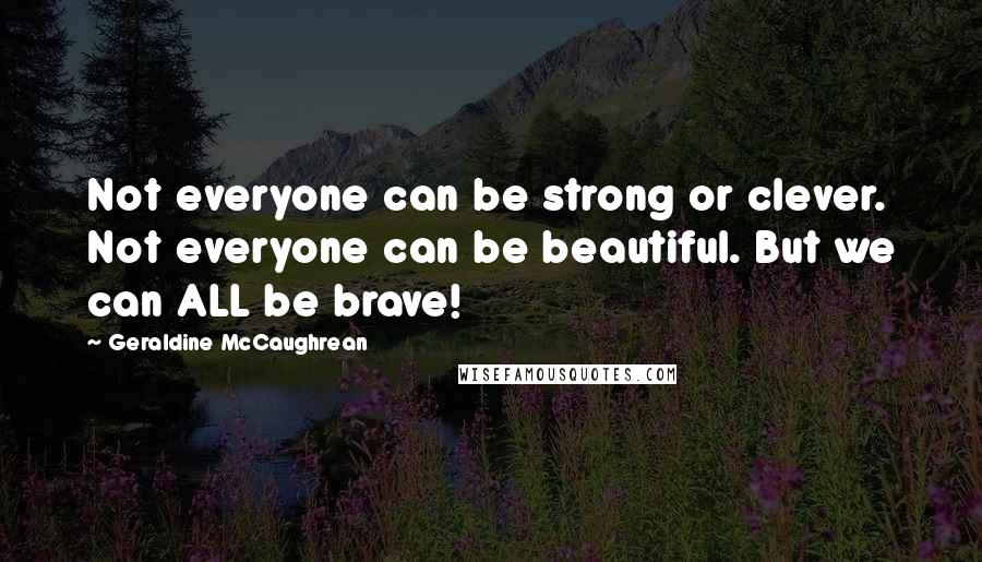 Geraldine McCaughrean Quotes: Not everyone can be strong or clever. Not everyone can be beautiful. But we can ALL be brave!