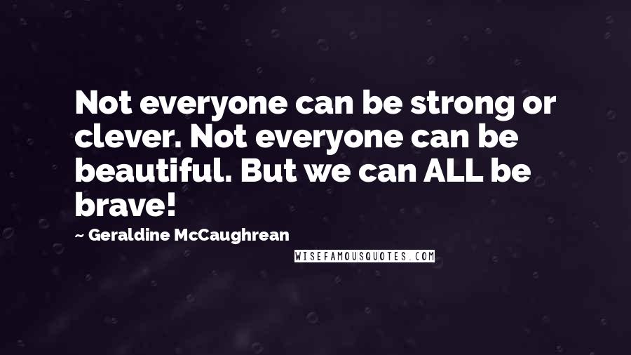 Geraldine McCaughrean Quotes: Not everyone can be strong or clever. Not everyone can be beautiful. But we can ALL be brave!