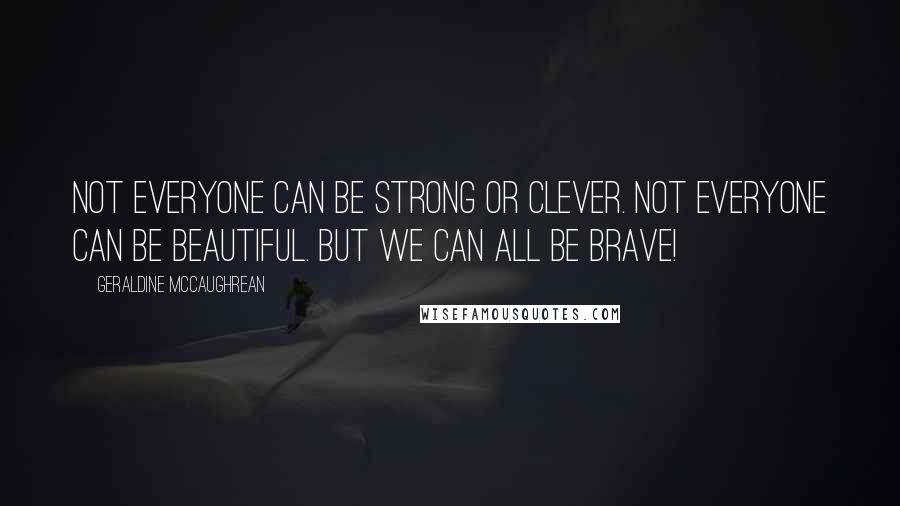 Geraldine McCaughrean Quotes: Not everyone can be strong or clever. Not everyone can be beautiful. But we can ALL be brave!