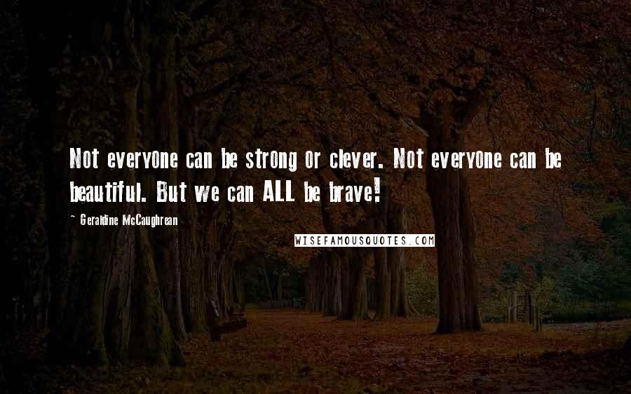 Geraldine McCaughrean Quotes: Not everyone can be strong or clever. Not everyone can be beautiful. But we can ALL be brave!