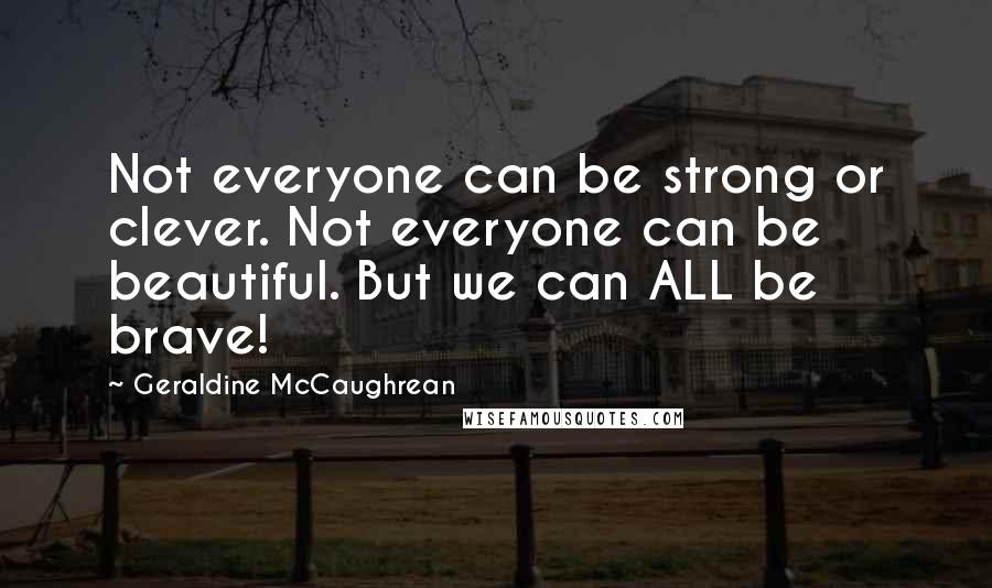 Geraldine McCaughrean Quotes: Not everyone can be strong or clever. Not everyone can be beautiful. But we can ALL be brave!