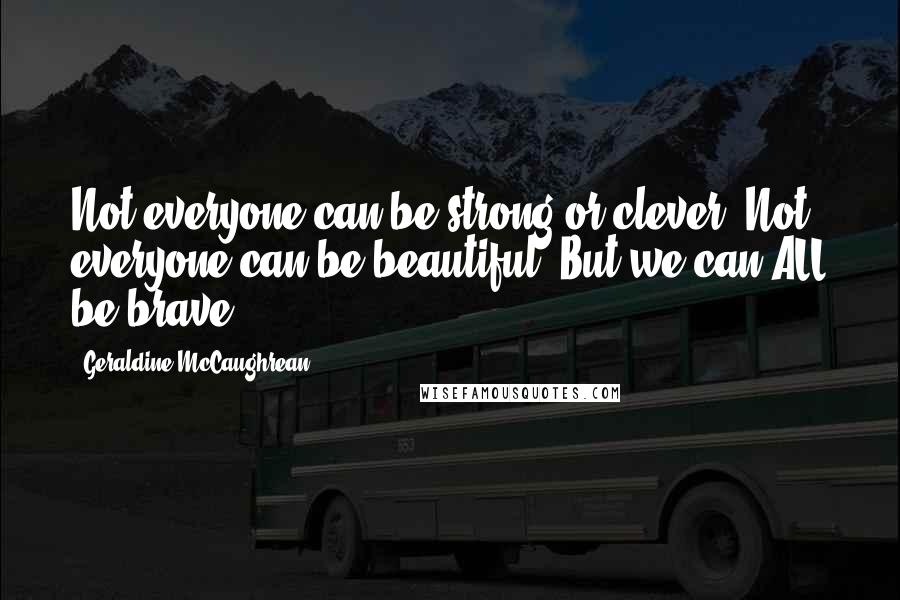 Geraldine McCaughrean Quotes: Not everyone can be strong or clever. Not everyone can be beautiful. But we can ALL be brave!