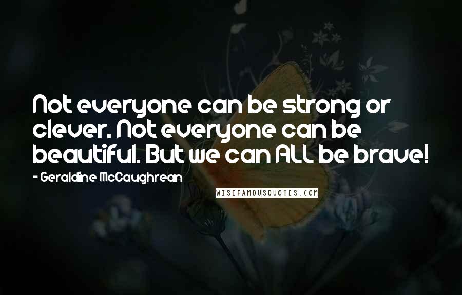 Geraldine McCaughrean Quotes: Not everyone can be strong or clever. Not everyone can be beautiful. But we can ALL be brave!