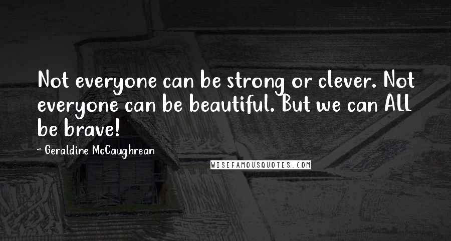 Geraldine McCaughrean Quotes: Not everyone can be strong or clever. Not everyone can be beautiful. But we can ALL be brave!