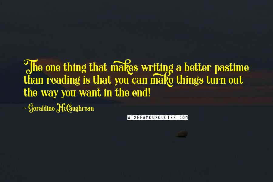 Geraldine McCaughrean Quotes: The one thing that makes writing a better pastime than reading is that you can make things turn out the way you want in the end!