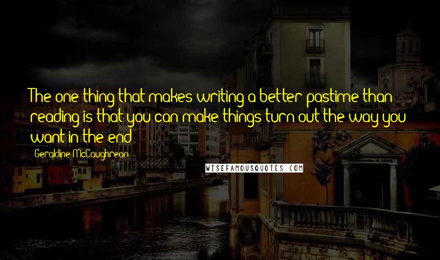 Geraldine McCaughrean Quotes: The one thing that makes writing a better pastime than reading is that you can make things turn out the way you want in the end!