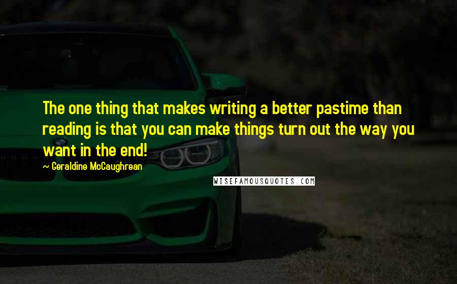Geraldine McCaughrean Quotes: The one thing that makes writing a better pastime than reading is that you can make things turn out the way you want in the end!