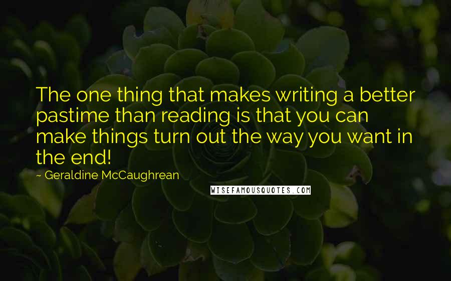 Geraldine McCaughrean Quotes: The one thing that makes writing a better pastime than reading is that you can make things turn out the way you want in the end!