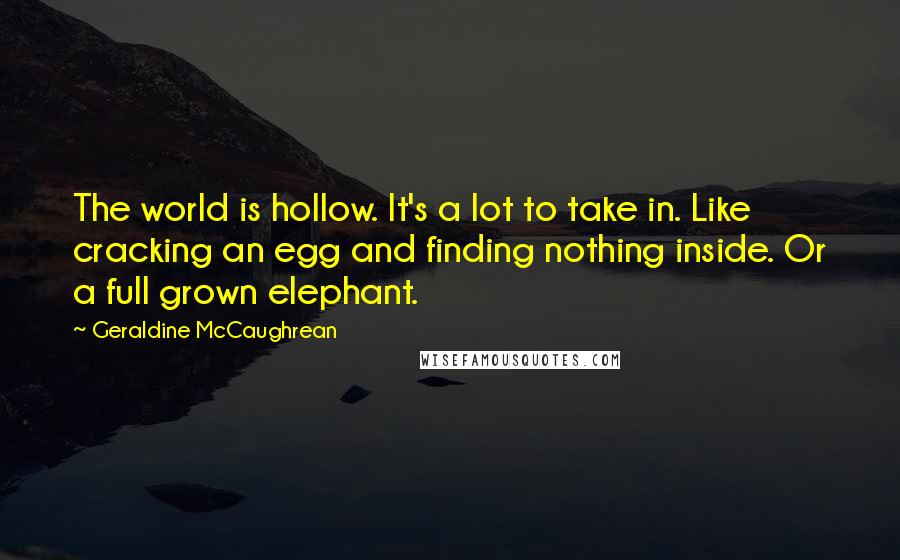 Geraldine McCaughrean Quotes: The world is hollow. It's a lot to take in. Like cracking an egg and finding nothing inside. Or a full grown elephant.